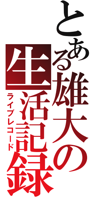 とある雄大の生活記録（ライブレコード）