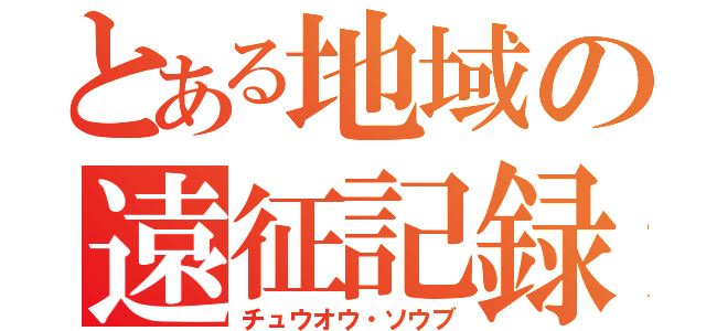 とある地域の遠征記録（チュウオウ・ソウブ）