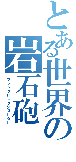 とある世界の岩石砲（ブラックロックシューター）