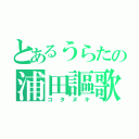 とあるうらたの浦田謳歌（コタヌキ）