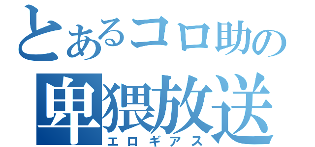 とあるコロ助の卑猥放送（エロギアス）