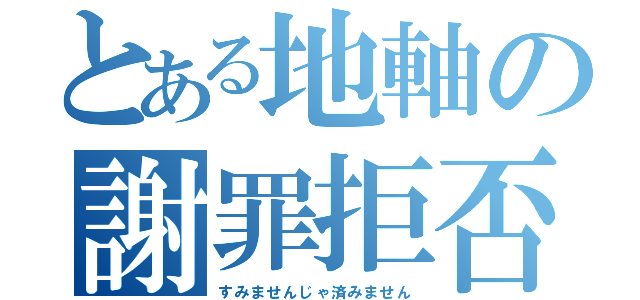 とある地軸の謝罪拒否（すみませんじゃ済みません）