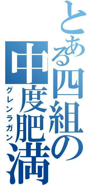 とある四組の中度肥満（グレンラガン）