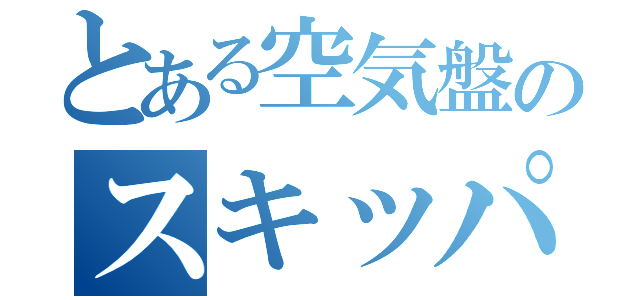 とある空気盤のスキッパ（）