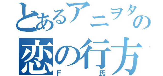 とあるアニヲタの恋の行方（Ｆ氏）