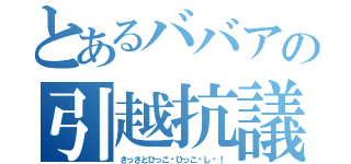 とあるババアの引越抗議（さっさとひっこ〜ひっこ〜し〜！）