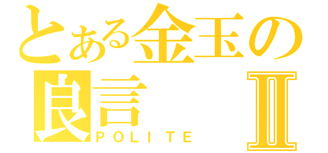 とある金玉の良言Ⅱ（ＰＯＬＩＴＥ）