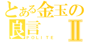 とある金玉の良言Ⅱ（ＰＯＬＩＴＥ）