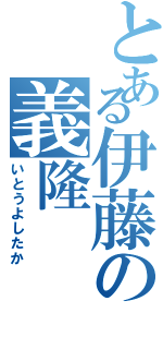 とある伊藤の義隆（いとうよしたか）