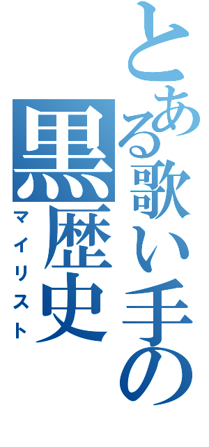 とある歌い手の黒歴史（マイリスト）