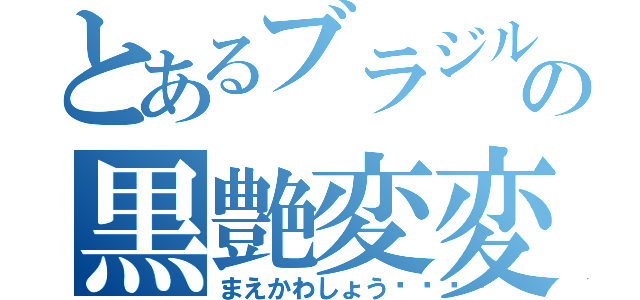 とあるブラジルの黒艶変変変（まえかわしょう💕）