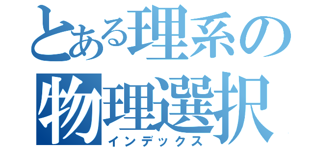 とある理系の物理選択（インデックス）