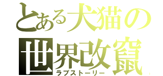 とある犬猫の世界改竄（ラブストーリー）