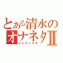 とある清水のオナネタⅡ（インデックス）