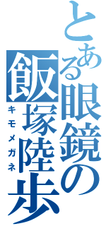 とある眼鏡の飯塚陸歩（キモメガネ）