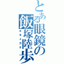 とある眼鏡の飯塚陸歩（キモメガネ）