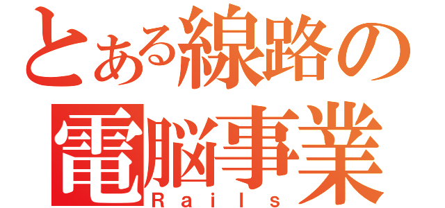 とある線路の電脳事業（Ｒａｉｌｓ）