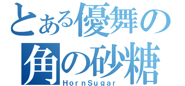 とある優舞の角の砂糖（ＨｏｒｎＳｕｇａｒ）