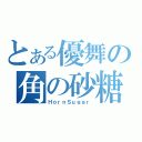 とある優舞の角の砂糖（ＨｏｒｎＳｕｇａｒ）