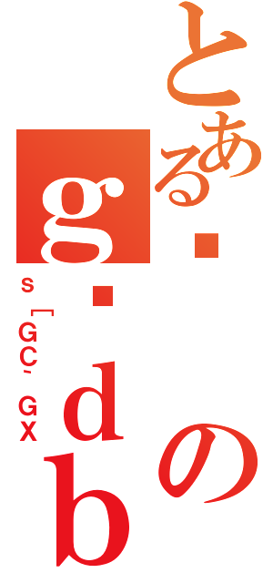 とあるのｇѓｄｂ（ｓ［ＧＣ｀ＧＸ）