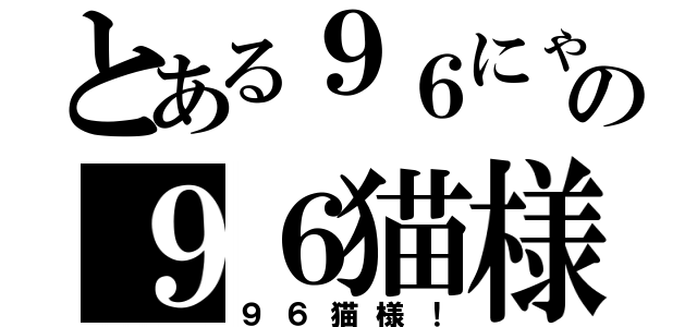 とある９６にゃんの９６猫様疑惑（９６猫様！）