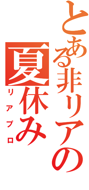 とある非リアの夏休み（リアプロ）