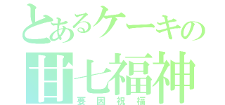 とあるケーキの甘七福神（要因祝福）