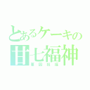 とあるケーキの甘七福神（要因祝福）