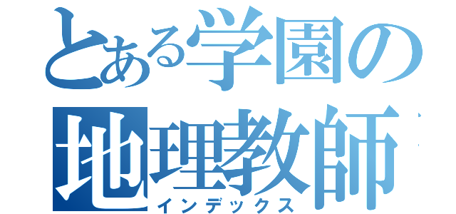 とある学園の地理教師（インデックス）