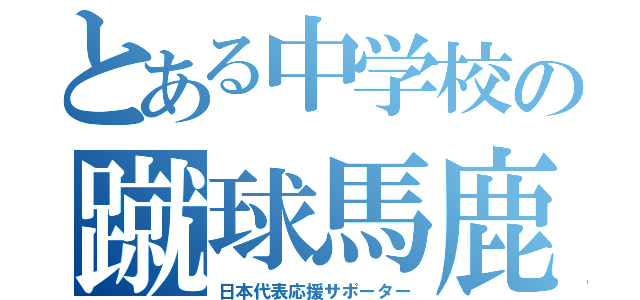 とある中学校の蹴球馬鹿（日本代表応援サポーター）