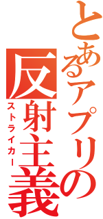 とあるアプリの反射主義者（ストライカー）