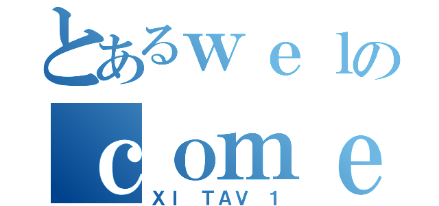 とあるｗｅｌのｃｏｍｅ（ＸＩ ＴＡＶ １）