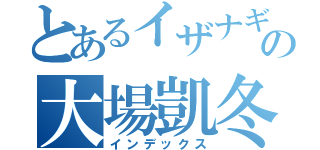 とあるイザナギの大場凱冬（インデックス）