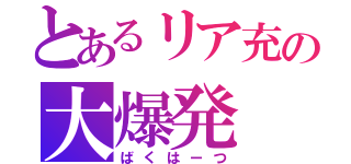 とあるリア充の大爆発（ばくはーつ）