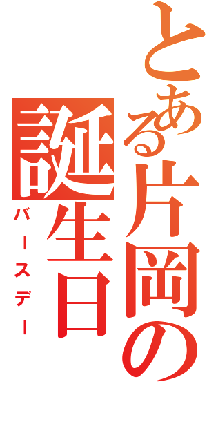 とある片岡の誕生日（バースデー）