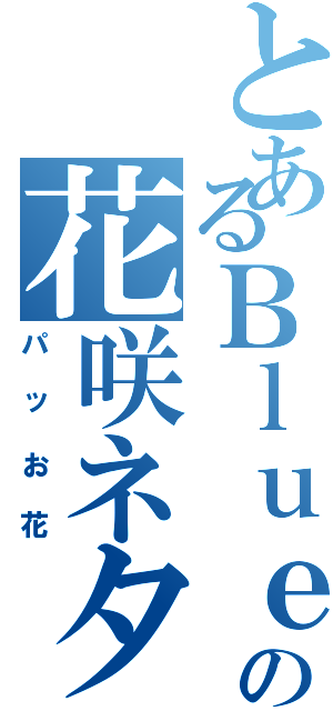 とあるＢｌｕｅの花咲ネタ（パッお花）