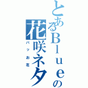 とあるＢｌｕｅの花咲ネタ（パッお花）