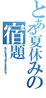 とある夏休みの宿題（気づいたら８月３１日だったとならないよう…）