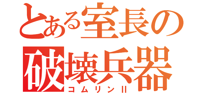 とある室長の破壊兵器（コムリンⅡ）