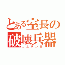 とある室長の破壊兵器（コムリンⅡ）