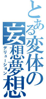 とある変体の妄想夢想（デリューション）