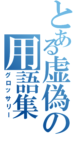 とある虚偽の用語集（グロッサリー）