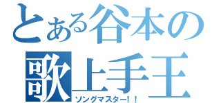 とある谷本の歌上手王（ソングマスター！！）