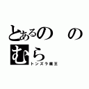 とあるののむら（トンズラ魔王）