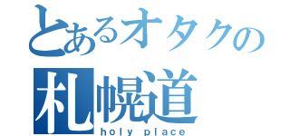 とあるオタクの札幌道（ｈｏｌｙ ｐｌａｃｅ）