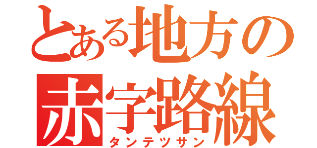 とある地方の赤字路線（タンテツサン）