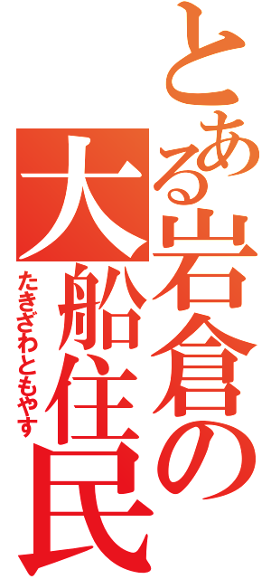 とある岩倉の大船住民（たきざわともやす）