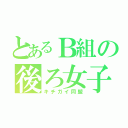 とあるＢ組の後ろ女子（キチガイ同盟）