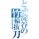 とある淀谷の竹輪抜刀（ちくわしかもってねぇ）