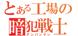 とある工場の暗犯戦士（アンパンマン）